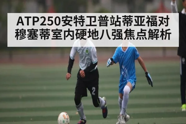 ATP250安特卫普站蒂亚福对穆塞蒂室内硬地八强焦点解析