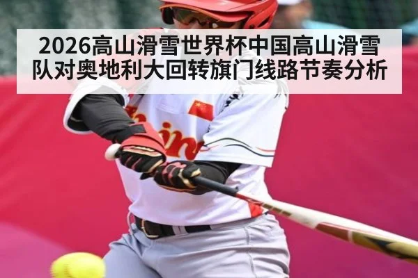 2026高山滑雪世界杯中国高山滑雪队对奥地利大回转旗门线路节奏分析